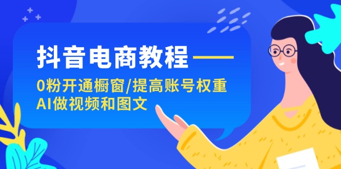 抖音电商教程：0粉开通橱窗/提高账号权重/AI做视频和图文跨境课程-外贸教程-精品网课-电商运营课库课堂