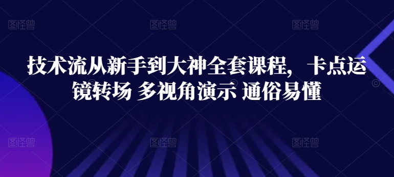 技术流从新手到大神全套课程，卡点运镜转场 多视角演示 通俗易懂跨境课程-外贸教程-精品网课-电商运营课库课堂