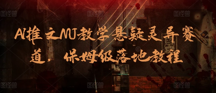 AI推文MJ教学悬疑灵异赛道，保姆级落地教程跨境课程-外贸教程-精品网课-电商运营课库课堂