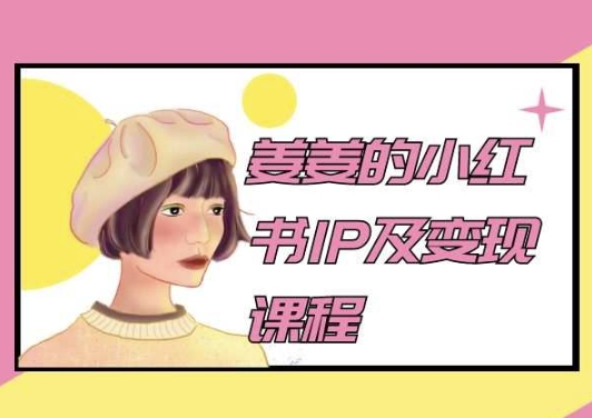 姜姜的小红书IP及变现课程，姜姜小红书2024跨境课程-外贸教程-精品网课-电商运营课库课堂