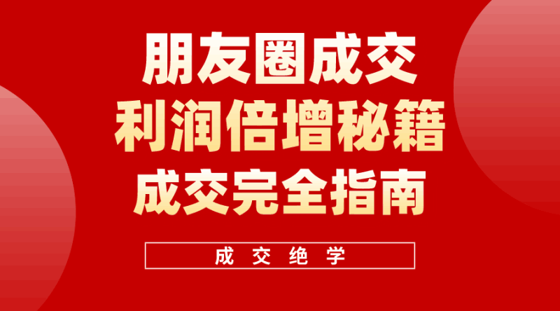 利用朋友圈成交年入100万，朋友圈成交利润倍增秘籍跨境课程-外贸教程-精品网课-电商运营课库课堂