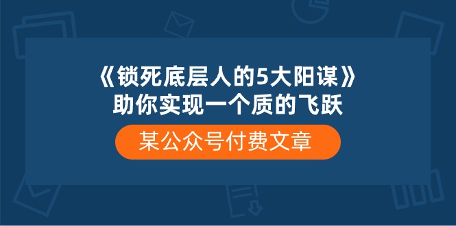 某公众号付费文章《锁死底层人的5大阳谋》助你实现一个质的飞跃跨境课程-外贸教程-精品网课-电商运营课库课堂