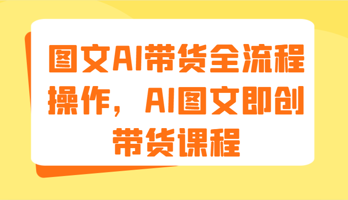 图文AI带货全流程操作，AI图文即创带货课程（9节）跨境课程-外贸教程-精品网课-电商运营课库课堂