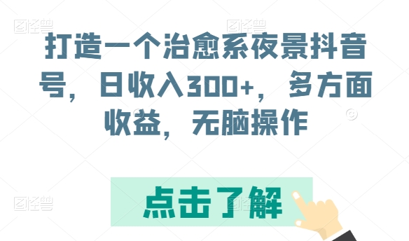 打造一个治愈系夜景抖音号，日收入300+，多方面收益，无脑操作跨境课程-外贸教程-精品网课-电商运营课库课堂