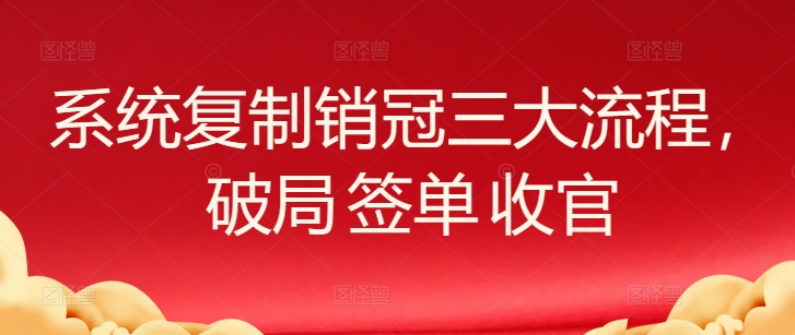 系统复制销冠三大流程，破局 签单 收官跨境课程-外贸教程-精品网课-电商运营课库课堂