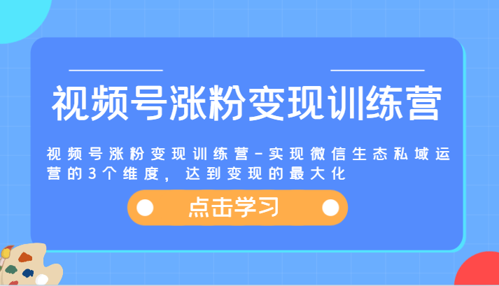 视频号涨粉变现训练营-实现微信生态私域运营的3个维度，达到变现的最大化跨境课程-外贸教程-精品网课-电商运营课库课堂