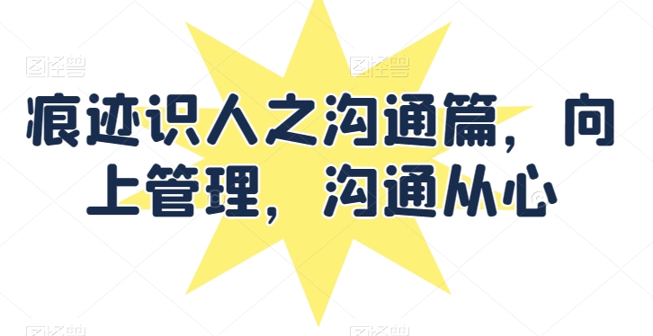 痕迹识人之沟通篇，向上管理，沟通从心跨境课程-外贸教程-精品网课-电商运营课库课堂