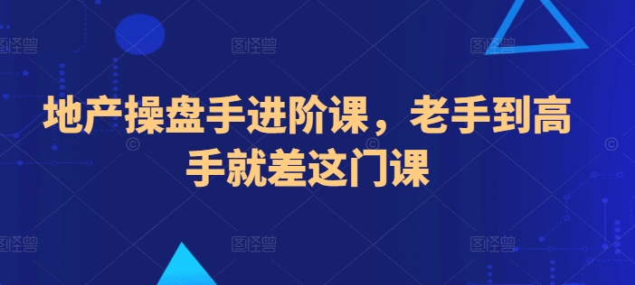地产操盘手进阶课，老手到高手就差这门课跨境课程-外贸教程-精品网课-电商运营课库课堂