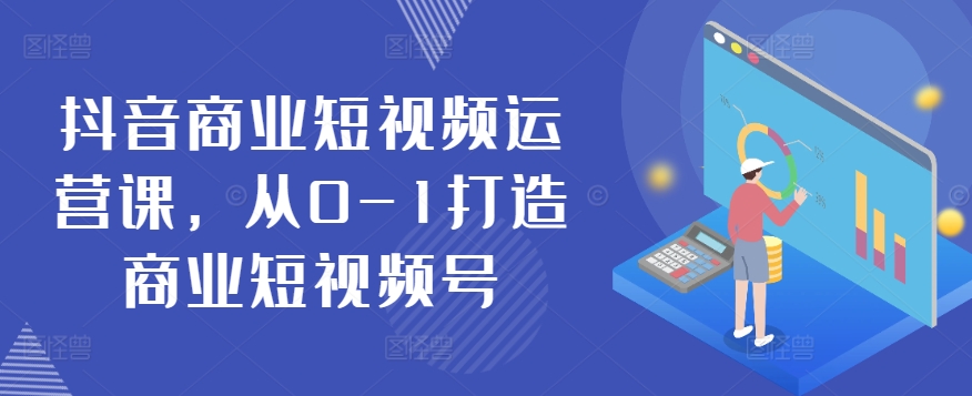 抖音商业短视频运营课，从0-1打造商业短视频号跨境课程-外贸教程-精品网课-电商运营课库课堂