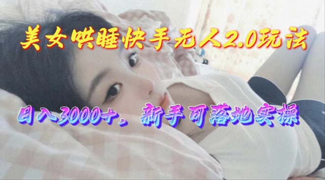 美女哄睡快手无人2.0赛道，日收3000+，新手可落地实操跨境课程-外贸教程-精品网课-电商运营课库课堂