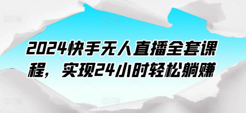 2024快手无人直播全套课程，实现24小时轻松躺赚跨境课程-外贸教程-精品网课-电商运营课库课堂