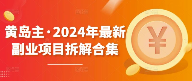 黄岛主·2024年最新副业项目拆解合集【无水印】跨境课程-外贸教程-精品网课-电商运营课库课堂