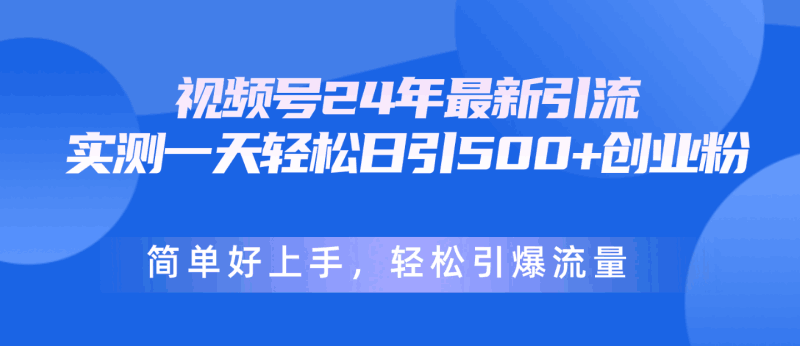 视频号24年最新引流，一天轻松日引500+创业粉，简单好上手，轻松引爆流量跨境课程-外贸教程-精品网课-电商运营课库课堂