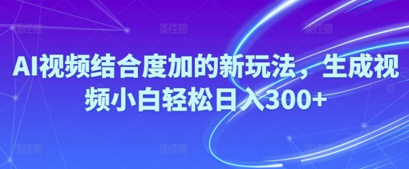Ai视频结合度加的新玩法,生成视频小白轻松日入300+跨境课程-外贸教程-精品网课-电商运营课库课堂