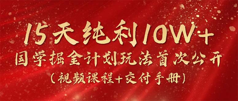 15天纯利10W+，国学掘金计划2024玩法全网首次公开（视频课程+交付手册）跨境课程-外贸教程-精品网课-电商运营课库课堂