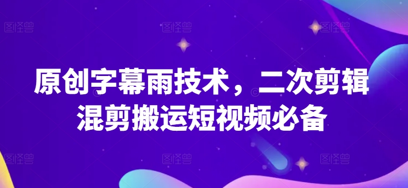 原创字幕雨技术，二次剪辑混剪搬运短视频必备跨境课程-外贸教程-精品网课-电商运营课库课堂