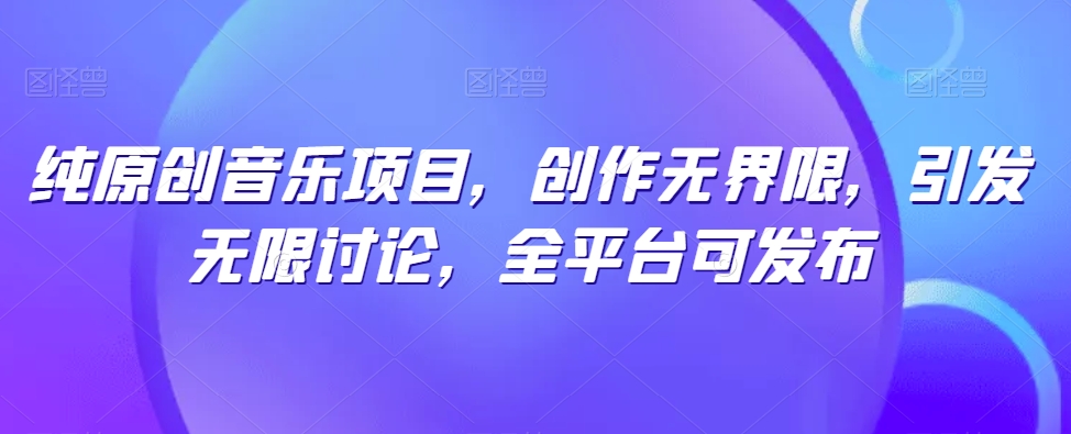 纯原创音乐项目，创作无界限，引发无限讨论，全平台可发布跨境课程-外贸教程-精品网课-电商运营课库课堂