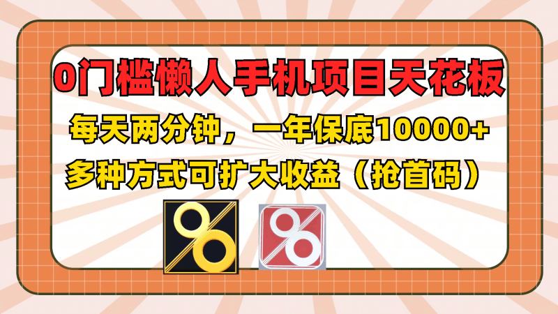 0门槛懒人手机项目，每天2分钟，一年10000+多种方式可扩大收益（抢首码）跨境课程-外贸教程-精品网课-电商运营课库课堂