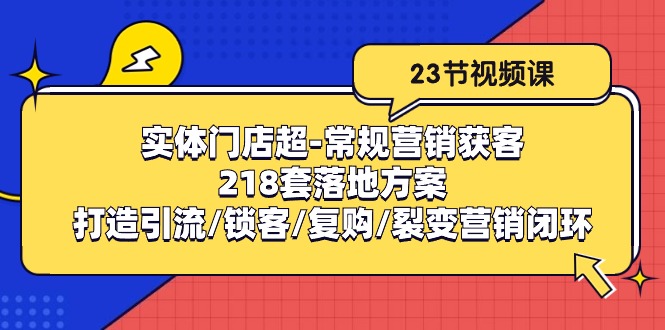 实体门店超-常规营销获客：218套落地方案/打造引流/锁客/复购/裂变营销跨境课程-外贸教程-精品网课-电商运营课库课堂
