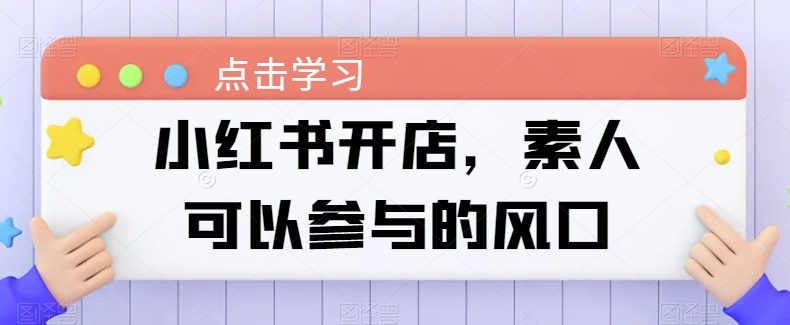 小红书开店，素人可以参与的风口跨境课程-外贸教程-精品网课-电商运营课库课堂