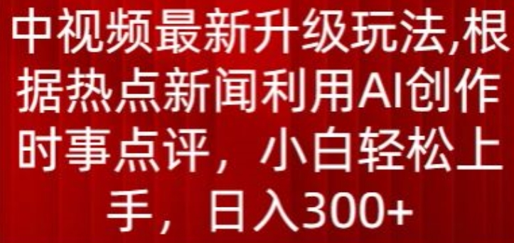 中视频最新升级玩法，根据热点新闻利用AI创作时事点评，日入300+跨境课程-外贸教程-精品网课-电商运营课库课堂
