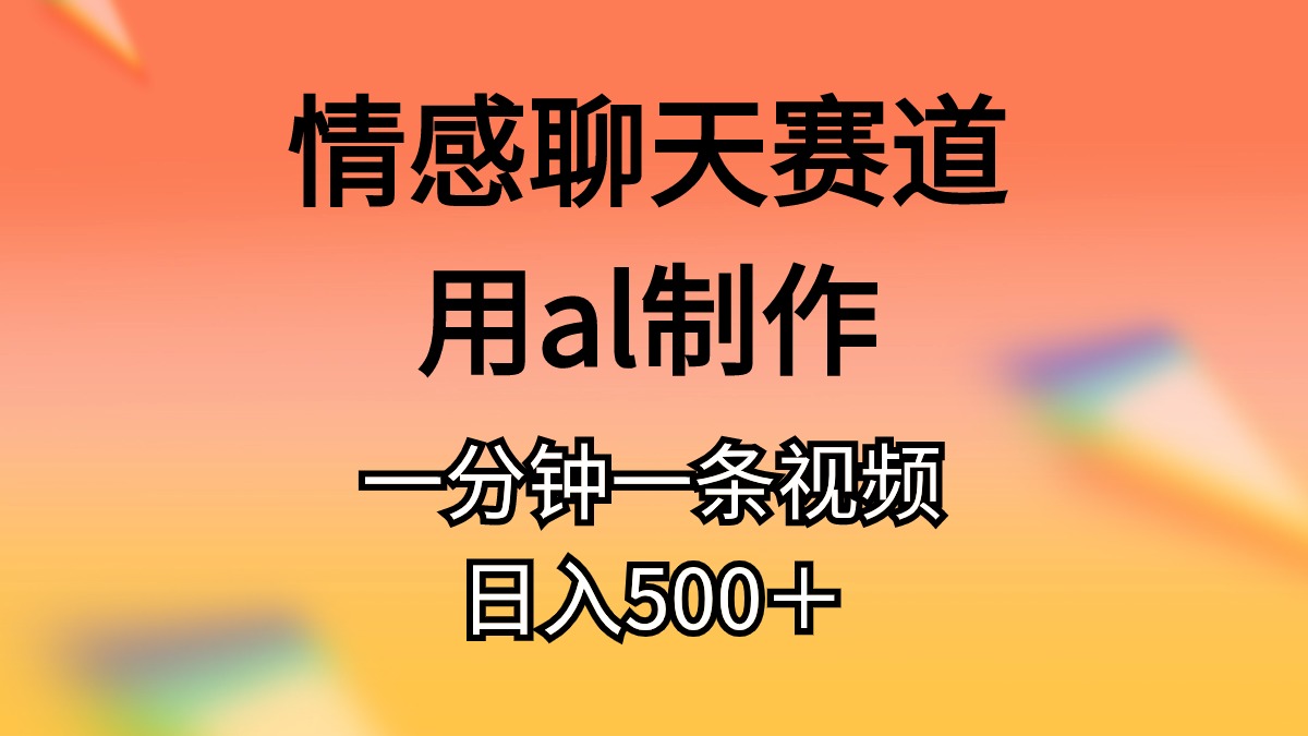 情感聊天赛道用al制作一分钟一条视频日入500＋跨境课程-外贸教程-精品网课-电商运营课库课堂