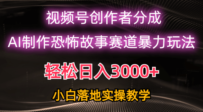 日入3000+，视频号AI恐怖故事赛道暴力玩法，轻松过原创，小白也能轻松上手跨境课程-外贸教程-精品网课-电商运营课库课堂