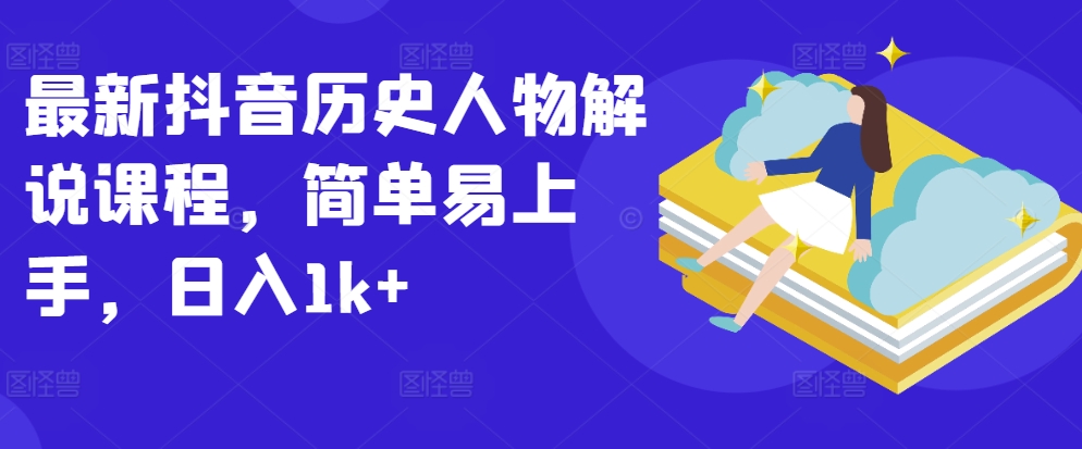 最新抖音历史人物解说课程，简单易上手，日入1k+跨境课程-外贸教程-精品网课-电商运营课库课堂