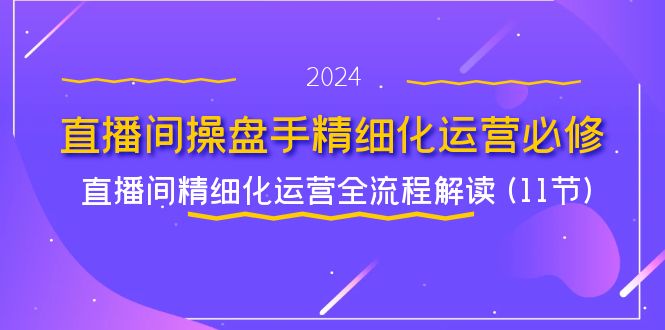 直播间操盘手精细化运营必修，直播间精细化运营全流程解读 (11节)跨境课程-外贸教程-精品网课-电商运营课库课堂