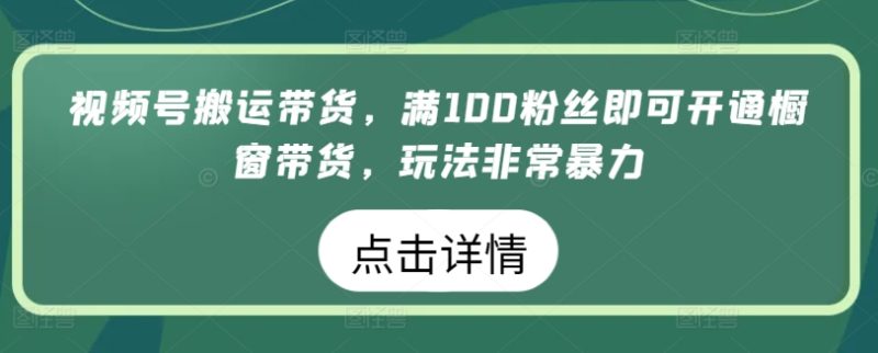 视频号搬运带货，满100粉丝即可开通橱窗带货，玩法非常暴力跨境课程-外贸教程-精品网课-电商运营课库课堂