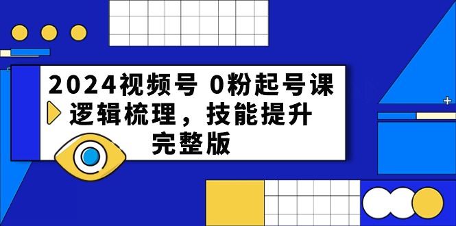 2024视频号 0粉起号课，逻辑梳理，技能提升，完整版跨境课程-外贸教程-精品网课-电商运营课库课堂