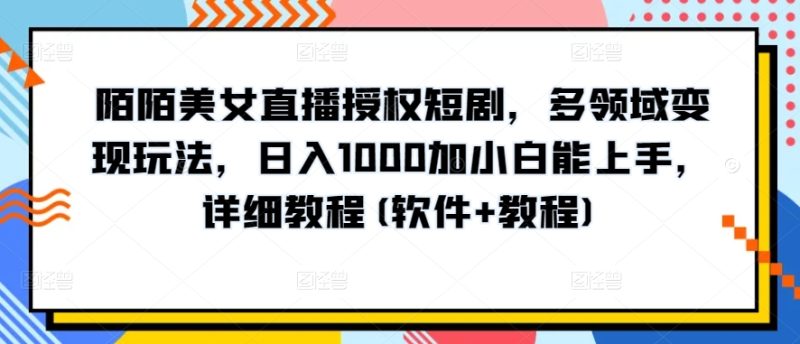 陌陌美女直播授权短剧，多领域变现玩法，日入1000加小白能上手，详细教程(软件+教程)跨境课程-外贸教程-精品网课-电商运营课库课堂