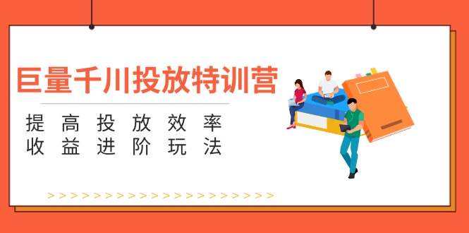 巨量千川投放特训营：提高投放效率和收益进阶玩法（5节）跨境课程-外贸教程-精品网课-电商运营课库课堂