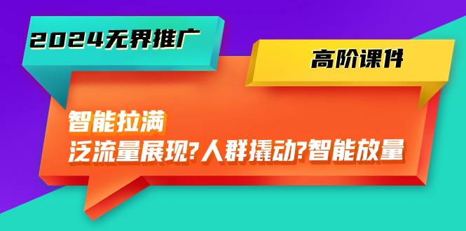 2024无界推广 高阶课件，智能拉满，泛流量展现→人群撬动→智能放量-45节跨境课程-外贸教程-精品网课-电商运营课库课堂