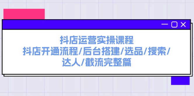 抖店运营实操课程：抖店开通流程/后台搭建/选品/搜索/达人/截流完整篇跨境课程-外贸教程-精品网课-电商运营课库课堂