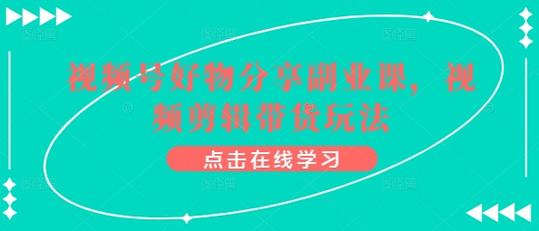 视频号好物分享副业课，视频剪辑带货玩法跨境课程-外贸教程-精品网课-电商运营课库课堂