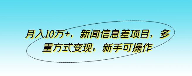 月入10万+，新闻信息差项目，多重方式变现，新手可操作跨境课程-外贸教程-精品网课-电商运营课库课堂