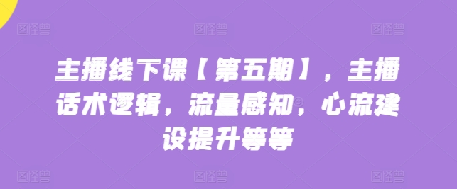 主播线下课【第五期】，主播话术逻辑，流量感知，心流建设提升等等跨境课程-外贸教程-精品网课-电商运营课库课堂