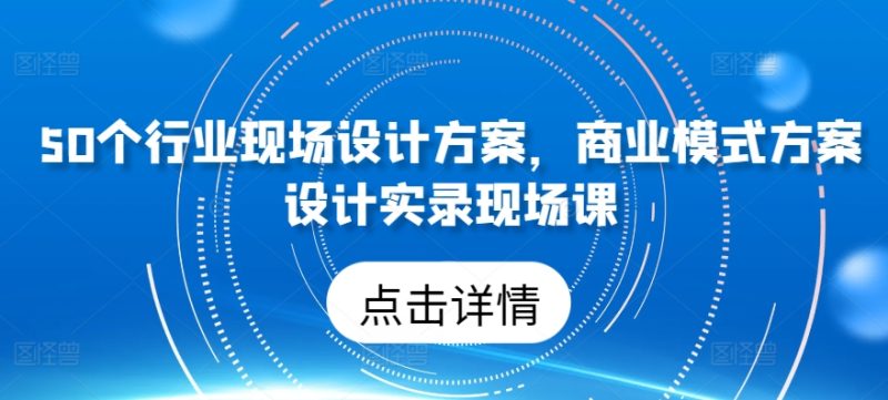 50个行业现场设计方案，​商业模式方案设计实录现场课跨境课程-外贸教程-精品网课-电商运营课库课堂