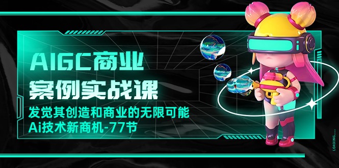 AIGC-商业案例实战课，发觉其创造和商业的无限可能，Ai技术新商机-77节跨境课程-外贸教程-精品网课-电商运营课库课堂
