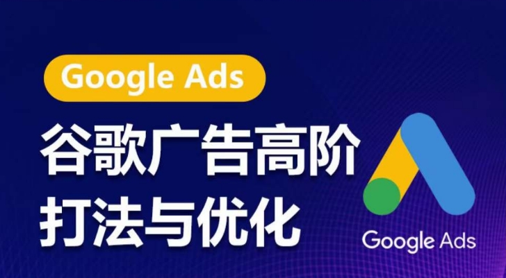 谷歌广告高阶打法与优化，凝结行业精华的谷歌广告体系课程，带你抓住流量红利，最大化ROI跨境课程-外贸教程-精品网课-电商运营课库课堂
