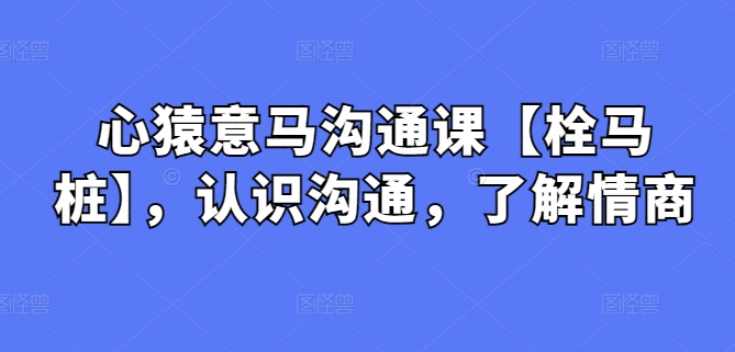 心猿意马沟通课【栓马桩】，认识沟通，了解情商跨境课程-外贸教程-精品网课-电商运营课库课堂