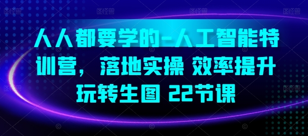 人人都要学的-人工智能特训营，落地实操 效率提升 玩转生图(22节课)跨境课程-外贸教程-精品网课-电商运营课库课堂