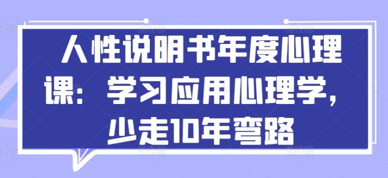 人性说明书年度心理课：学习应用心理学，少走10年弯路跨境课程-外贸教程-精品网课-电商运营课库课堂