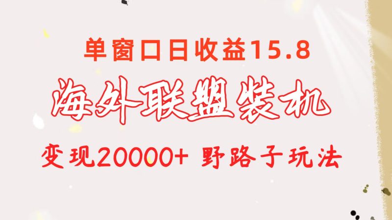 海外联盟装机 单窗口日收益15.8  变现20000+ 野路子玩法跨境课程-外贸教程-精品网课-电商运营课库课堂