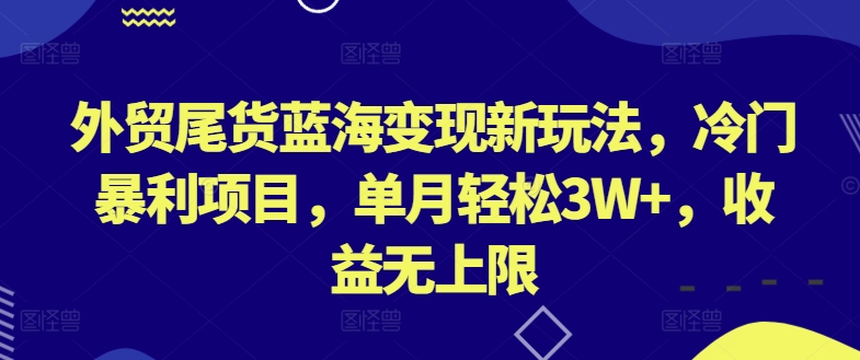 外贸尾货蓝海变现新玩法，冷门暴利项目，单月轻松3W+，收益无上限跨境课程-外贸教程-精品网课-电商运营课库课堂