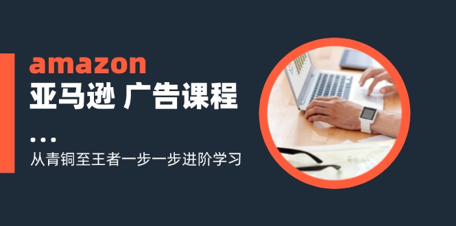 amazon亚马逊广告课程：从青铜至王者一步一步进阶学习（16节）跨境课程-外贸教程-精品网课-电商运营课库课堂