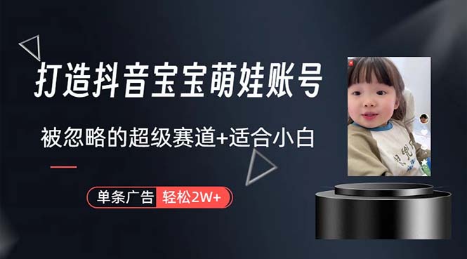 打造抖音宝宝账号，一条广告2W，大部分人忽略的超级赛道，小白简单入手跨境课程-外贸教程-精品网课-电商运营课库课堂