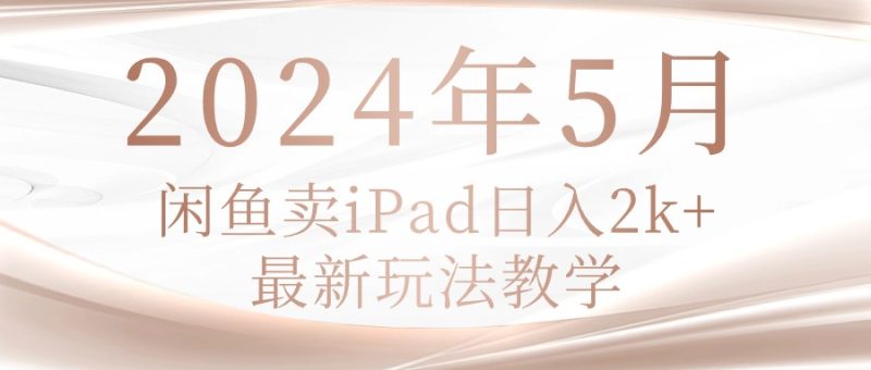 2024年5月闲鱼卖ipad日入2k，最新玩法教学跨境课程-外贸教程-精品网课-电商运营课库课堂