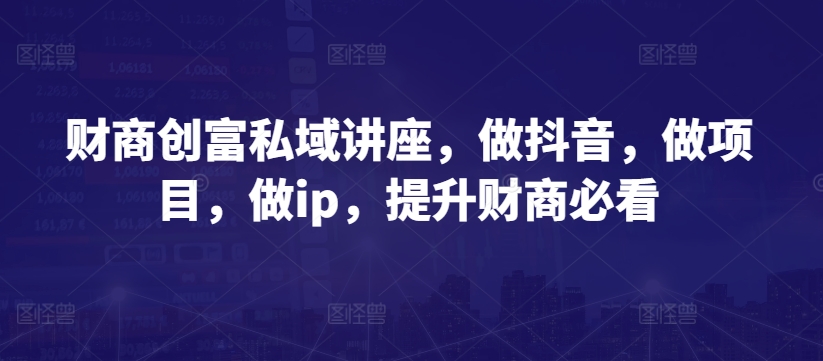 财商创富私域讲座，做抖音，做项目，做ip，提升财商必看跨境课程-外贸教程-精品网课-电商运营课库课堂